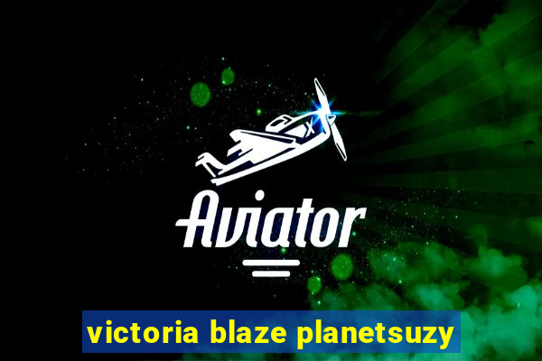 victoria blaze planetsuzy