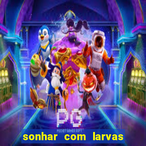 sonhar com larvas no jogo do bicho