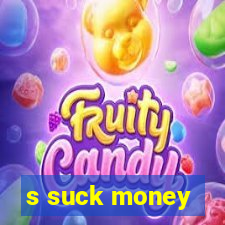 s suck money