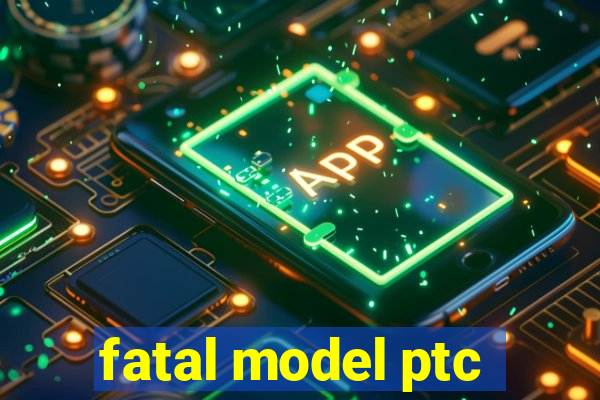 fatal model ptc