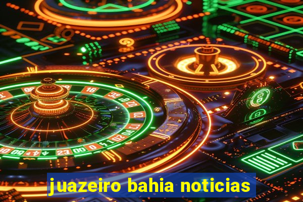 juazeiro bahia noticias