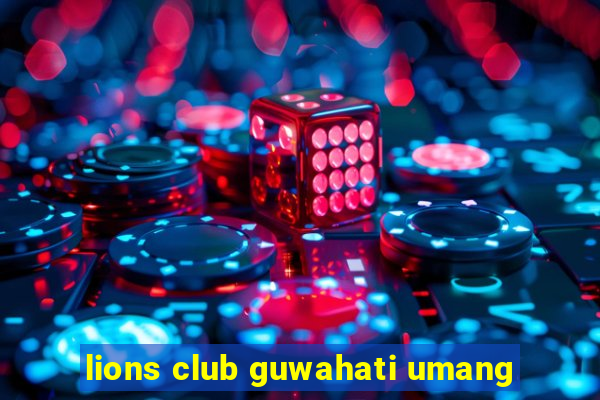 lions club guwahati umang