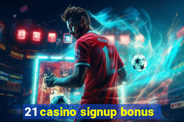 21 casino signup bonus