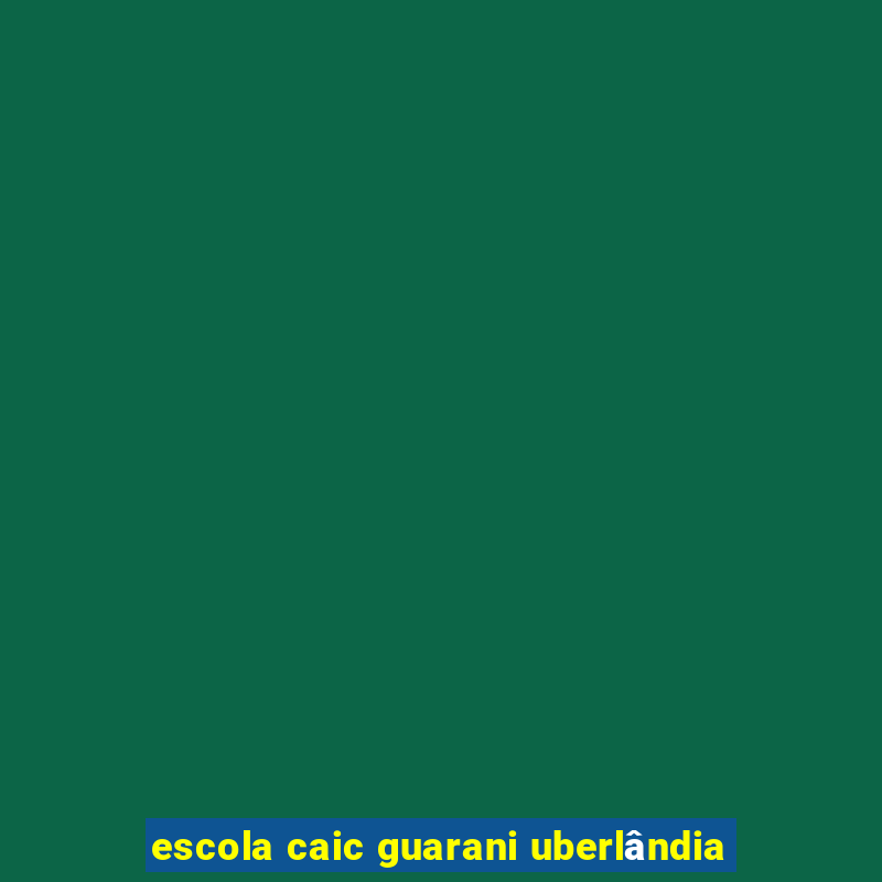 escola caic guarani uberlândia