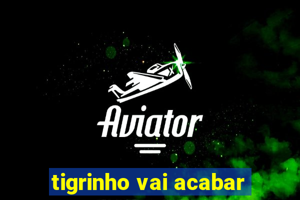 tigrinho vai acabar