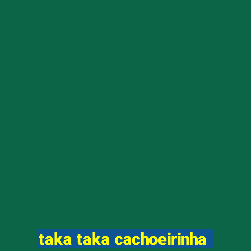 taka taka cachoeirinha