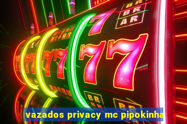 vazados privacy mc pipokinha