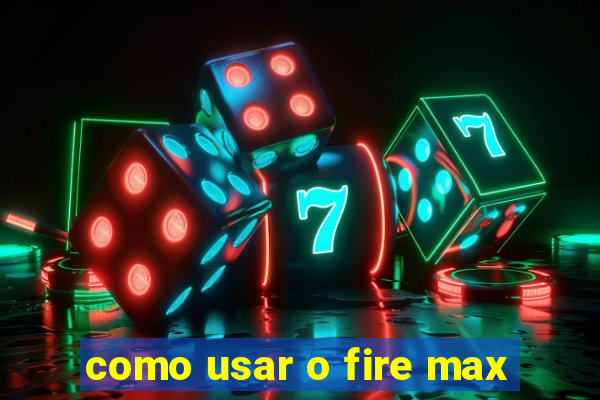 como usar o fire max