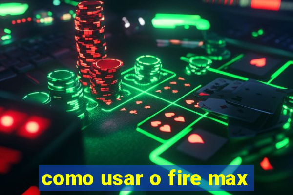 como usar o fire max