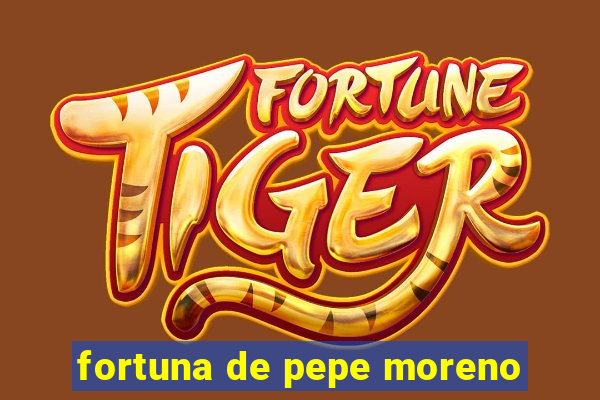 fortuna de pepe moreno