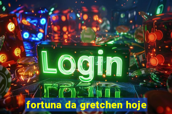 fortuna da gretchen hoje