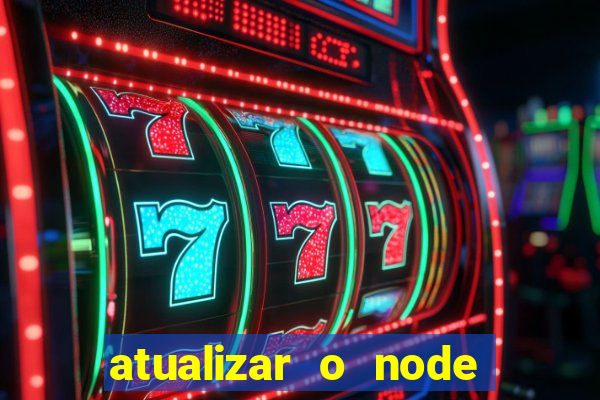 atualizar o node no windows