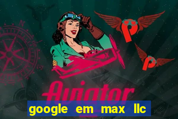 google em max llc o'que é