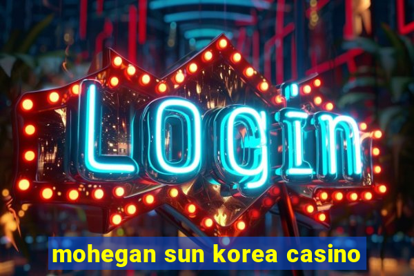 mohegan sun korea casino