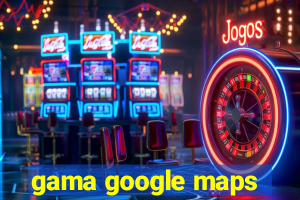 gama google maps