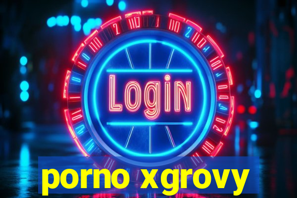 porno xgrovy