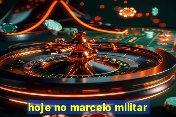 hoje no marcelo militar