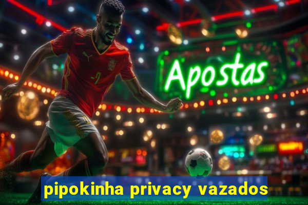 pipokinha privacy vazados