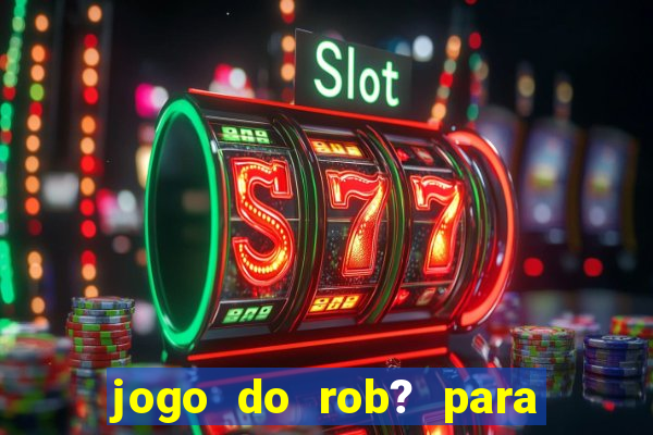 jogo do rob? para ganhar dinheiro