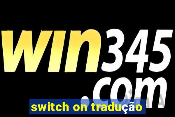 switch on tradução