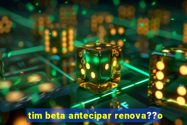 tim beta antecipar renova??o