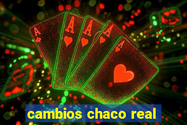 cambios chaco real