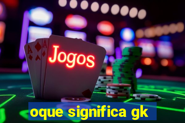 oque significa gk