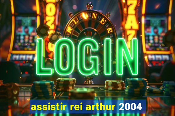 assistir rei arthur 2004