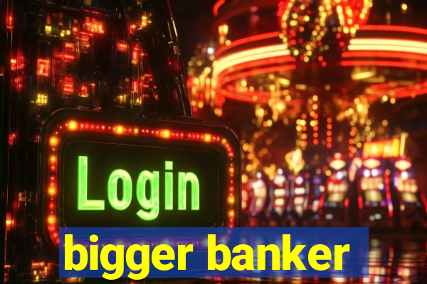 bigger banker