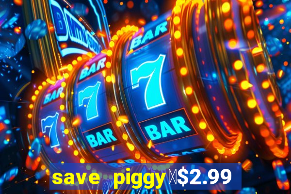 save piggy▼$2.99 to $0.99