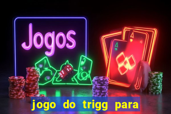 jogo do trigg para ganhar dinheiro