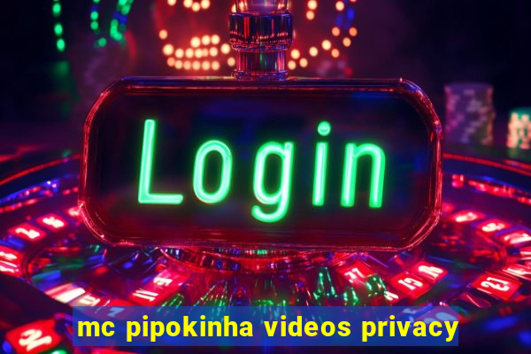 mc pipokinha videos privacy