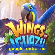 google entra no jogo de c****