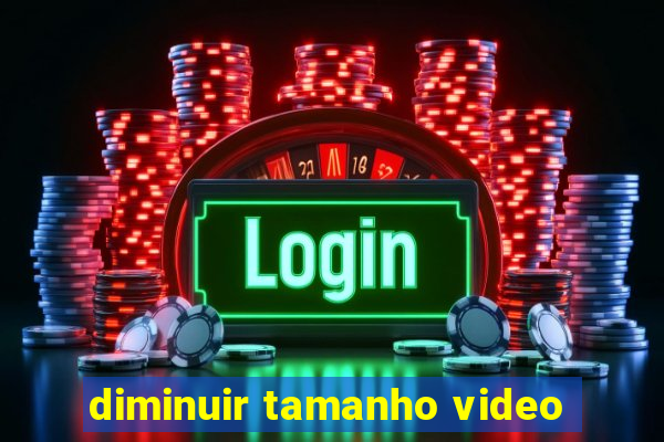 diminuir tamanho video