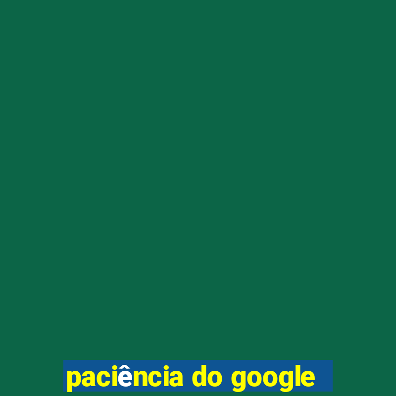 paciência do google