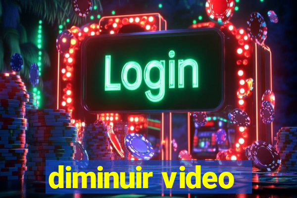 diminuir video