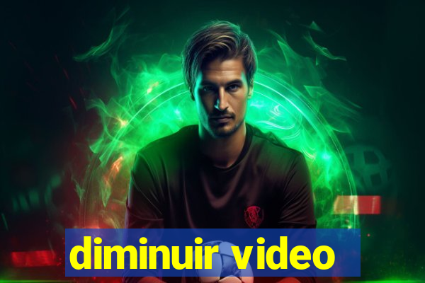 diminuir video