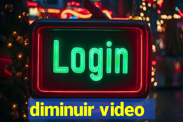 diminuir video