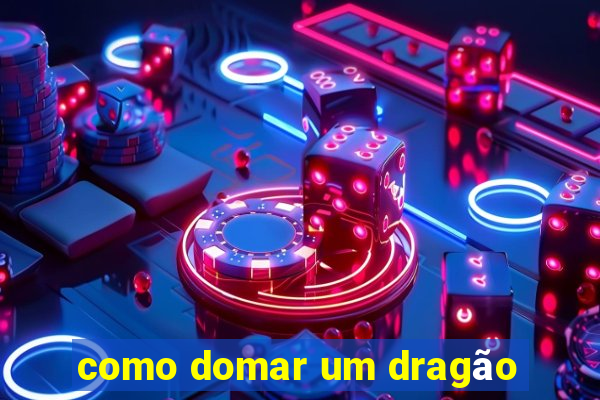 como domar um dragão