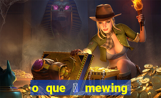 o que 茅 mewing como fazer