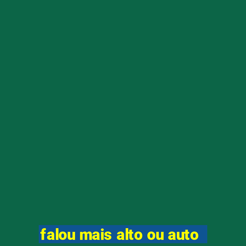 falou mais alto ou auto