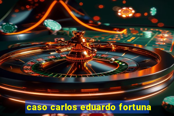 caso carlos eduardo fortuna