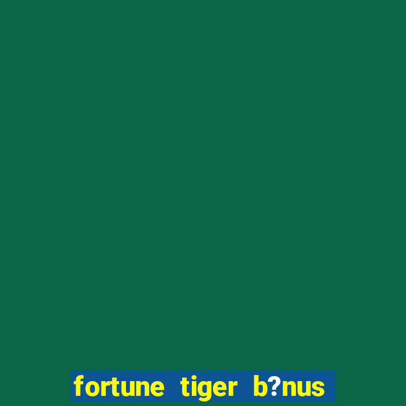 fortune tiger b?nus de cadastro