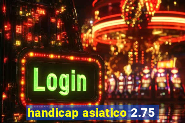 handicap asiatico 2.75