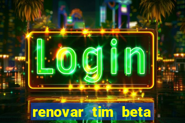 renovar tim beta antes do prazo