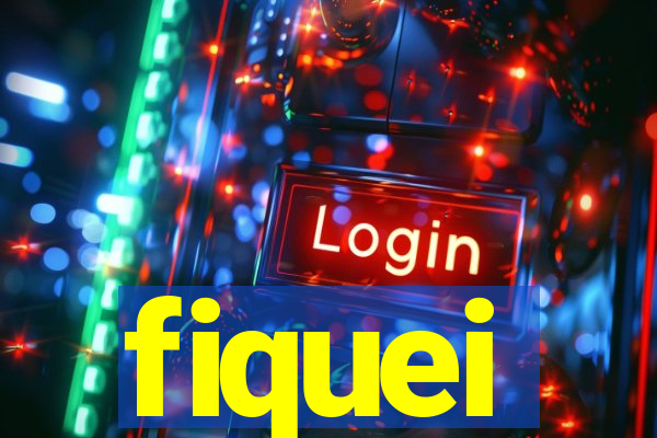 fiquei