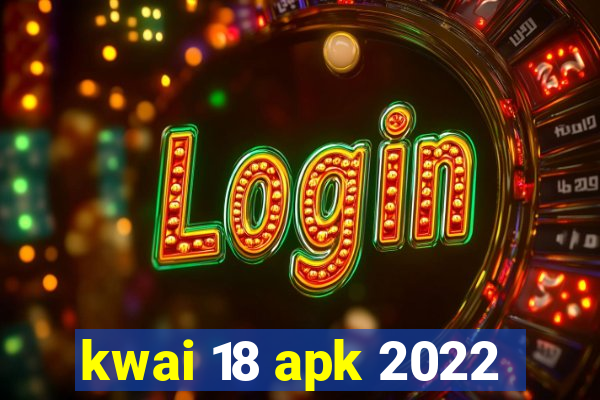 kwai 18 apk 2022