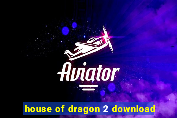 house of dragon 2 download