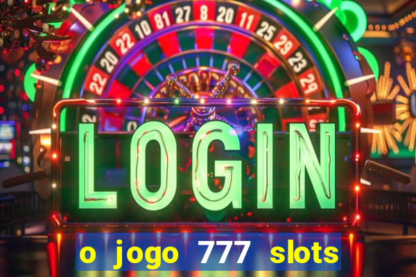 o jogo 777 slots paga mesmo