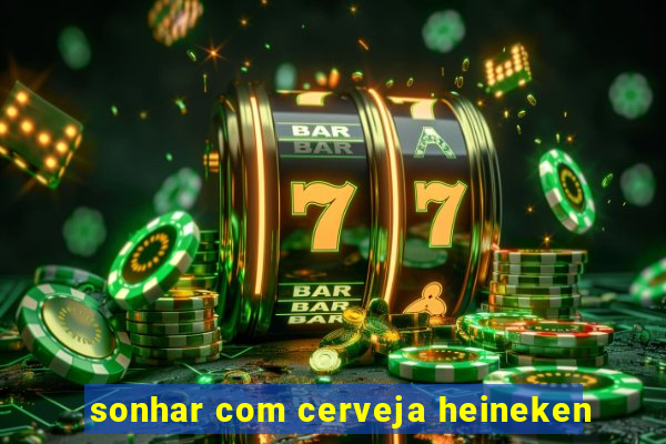 sonhar com cerveja heineken